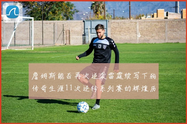 詹姆斯能否再次逆袭雷霆续写下狗传奇生涯11次逆转系列赛的辉煌历史