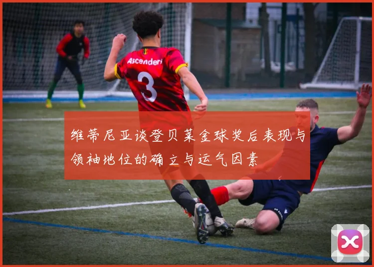 维蒂尼亚谈登贝莱金球奖后表现与领袖地位的确立与运气因素