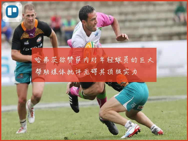 哈弗茨称赞萨内对年轻球员的巨大帮助媒体批评无碍其顶级实力