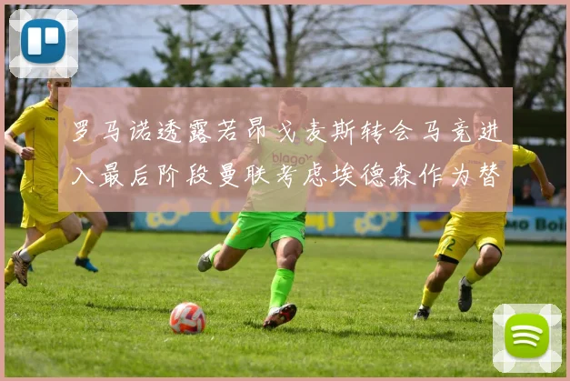 罗马诺透露若昂戈麦斯转会马竞进入最后阶段曼联考虑埃德森作为替代人选