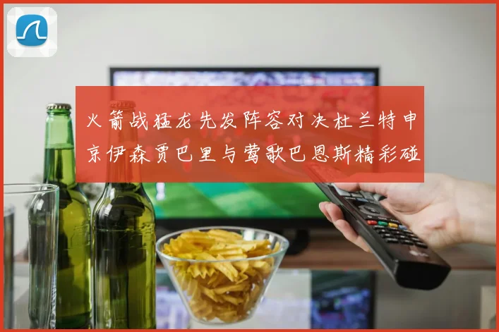 火箭战猛龙先发阵容对决杜兰特申京伊森贾巴里与莺歌巴恩斯精彩碰撞
