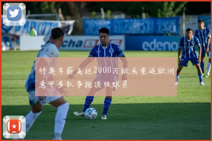 特奥年薪高达2000万欧或重返欧洲意甲多队争抢顶级球员
