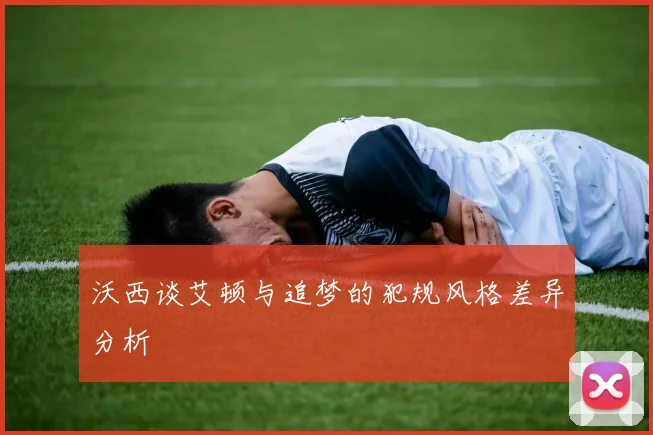 沃西谈艾顿与追梦的犯规风格差异分析