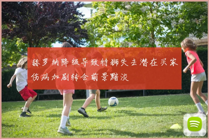 赫罗纳降级导致特狮失去潜在买家伤病加剧转会前景黯淡