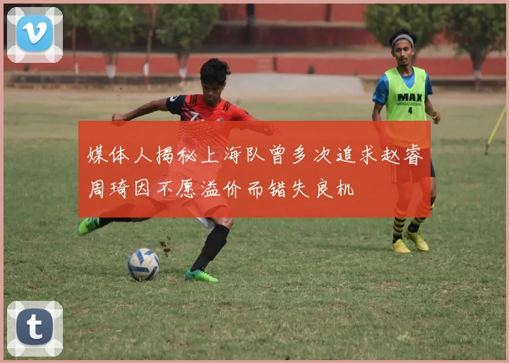 媒体人揭秘上海队曾多次追求赵睿周琦因不愿溢价而错失良机