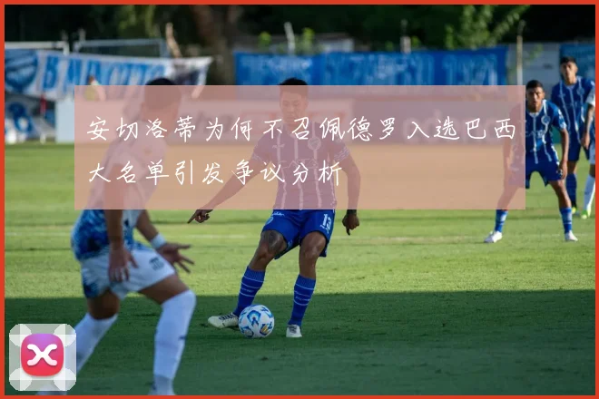 安切洛蒂为何不召佩德罗入选巴西大名单引发争议分析
