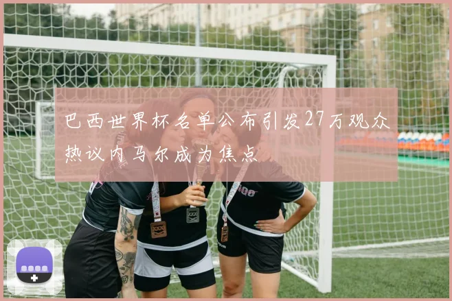 巴西世界杯名单公布引发27万观众热议内马尔成为焦点