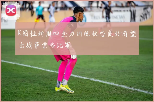 K图拉姆周四全力训练状态良好有望出战萨索洛比赛