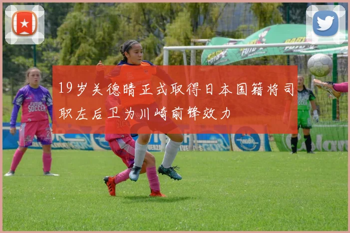 19岁关德晴正式取得日本国籍将司职左后卫为川崎前锋效力