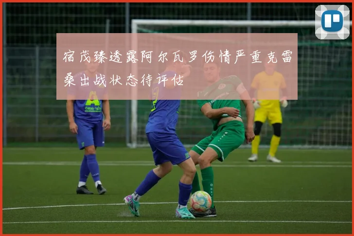 宿茂臻透露阿尔瓦罗伤情严重克雷桑出战状态待评估