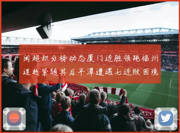 闽超积分榜动态厦门连胜领跑福州追赶紧随其后平潭遭遇七连败困境