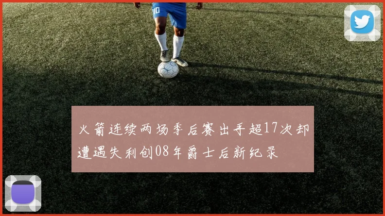 火箭连续两场季后赛出手超17次却遭遇失利创08年爵士后新纪录