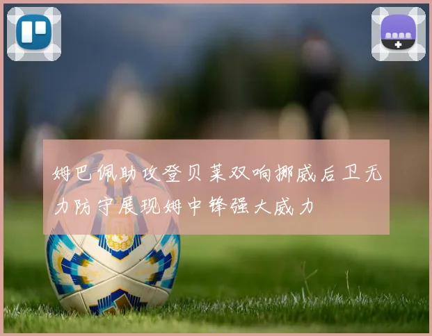 姆巴佩助攻登贝莱双响挪威后卫无力防守展现姆中锋强大威力