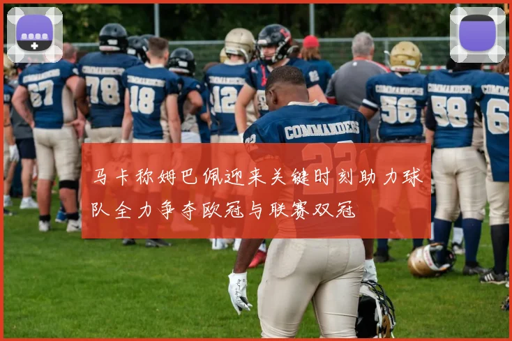马卡称姆巴佩迎来关键时刻助力球队全力争夺欧冠与联赛双冠