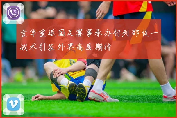 金华重返国足赛事承办行列邵佳一战术引发外界高度期待