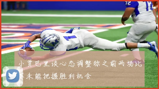 小贾巴里谈心态调整称之前两场比赛未能把握胜利机会