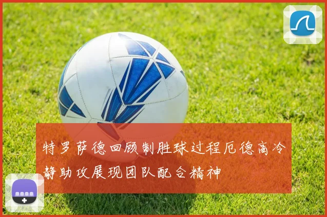 特罗萨德回顾制胜球过程厄德高冷静助攻展现团队配合精神