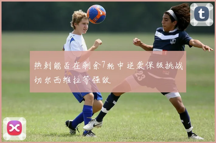 热刺能否在剩余7轮中逆袭保级挑战切尔西维拉等强敌