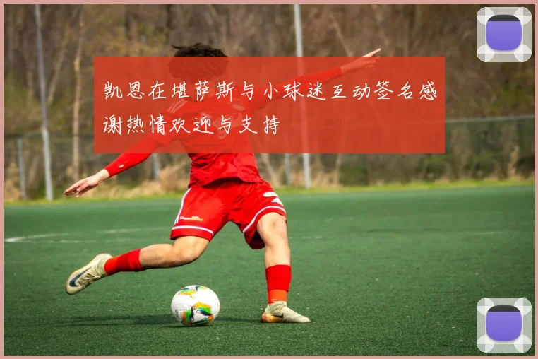 凯恩在堪萨斯与小球迷互动签名感谢热情欢迎与支持