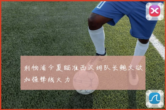 利物浦今夏瞄准西汉姆队长鲍文欲加强锋线火力