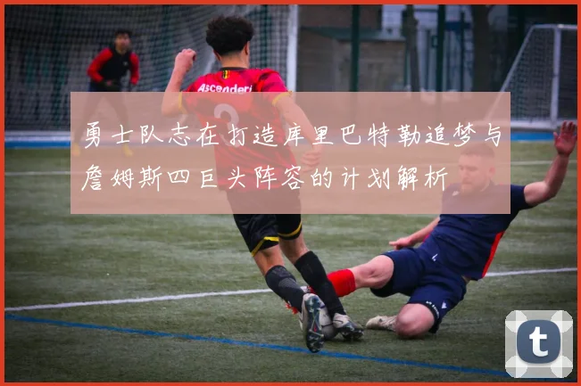 勇士队志在打造库里巴特勒追梦与詹姆斯四巨头阵容的计划解析