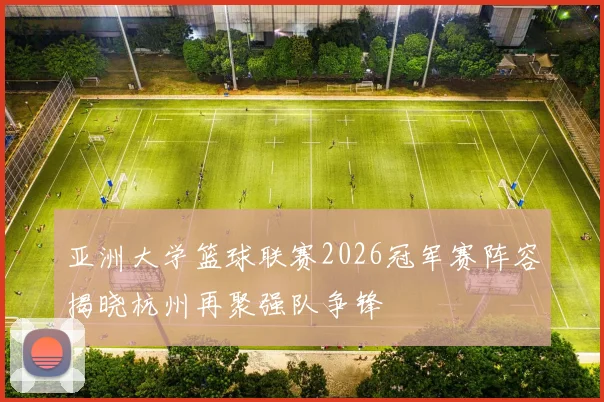 亚洲大学篮球联赛2026冠军赛阵容揭晓杭州再聚强队争锋