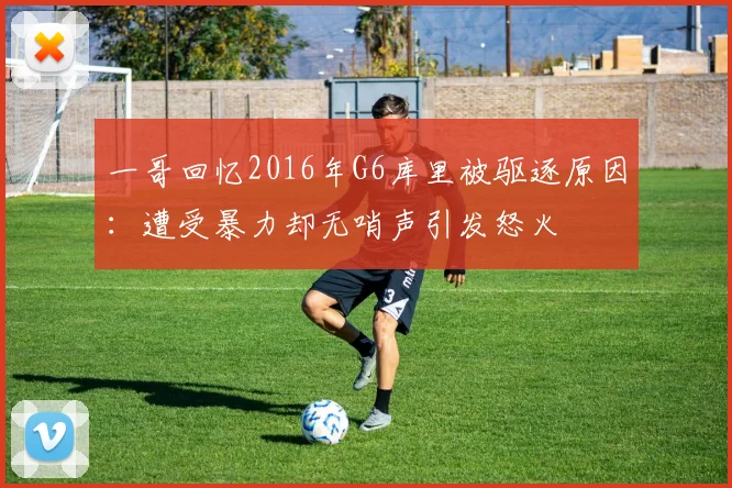 一哥回忆2016年G6库里被驱逐原因：遭受暴力却无哨声引发怒火