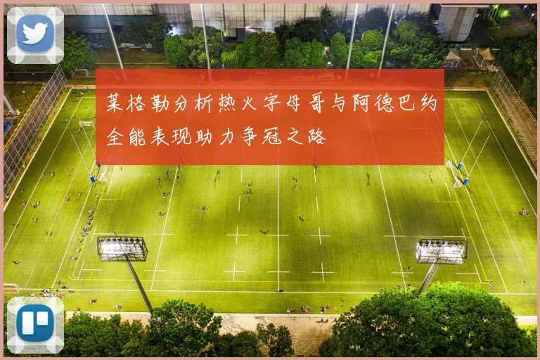 莱格勒分析热火字母哥与阿德巴约全能表现助力争冠之路