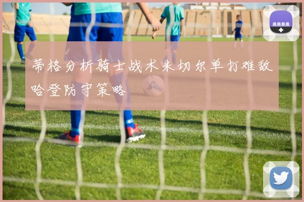 蒂格分析骑士战术米切尔单打难敌哈登防守策略