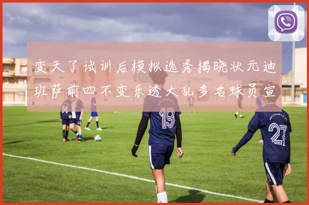 变天了试训后模拟选秀揭晓状元迪班萨前四不变乐透大乱多名球员宣布退选