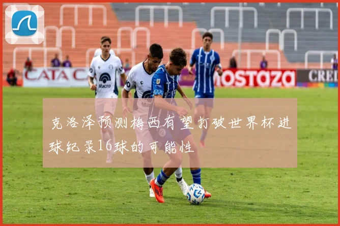 克洛泽预测梅西有望打破世界杯进球纪录16球的可能性