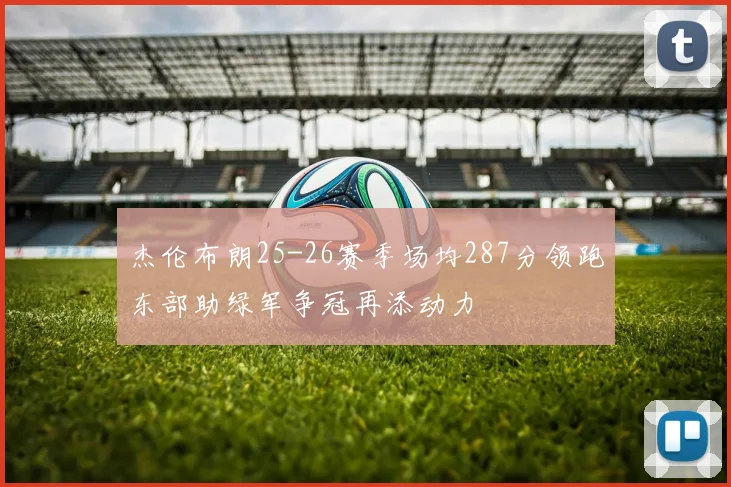 杰伦布朗25-26赛季场均287分领跑东部助绿军争冠再添动力