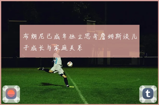 布朗尼已成年独立思考詹姆斯谈儿子成长与家庭关系
