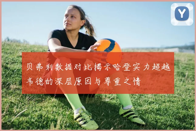 贝弗利数据对比揭示哈登实力超越韦德的深层原因与尊重之情