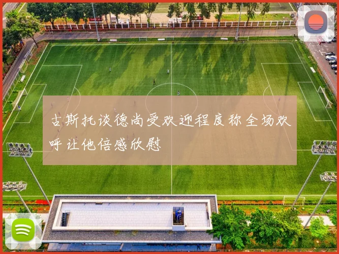 古斯托谈德尚受欢迎程度称全场欢呼让他倍感欣慰